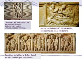 "SARCÓFAGO PALEOCRISTIANO CON
ESTRIGILOS DE TURIASO"
(SIGLO III D. C.). MUSEO
ARQUEOLÓGICO DE TARAZONA
Sarcófago de la Huerta de San Rafael
Museo arqueológico de Córdoba
Detalle del SARCÓFAGO DE MONASTIL,
con escenas de Jonás y la ballena
 