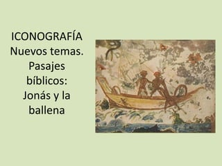 ICONOGRAFÍA
Nuevos temas.
   Pasajes
   bíblicos:
  Jonás y la
   ballena
 