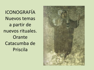 ICONOGRAFÍA
 Nuevos temas
   a partir de
nuevos rituales.
     Orante
 Catacumba de
     Priscila
 