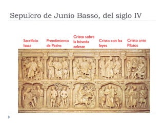 Sepulcro de Junio Basso, del siglo IV

                               Cristo sobre
   Sacrificio   Prendimiento   la bóveda      Cristo con las   Cristo ante
   Isaac        de Pedro       celeste        leyes            Pilatos
 
