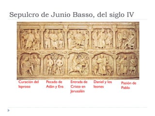 Sepulcro de Junio Basso, del siglo IV




  Curación del   Pecado de    Entrada de   Daniel y los   Pasión de
  leproso        Adán y Eva   Cristo en    leones         Pablo
                              Jerusalén
 