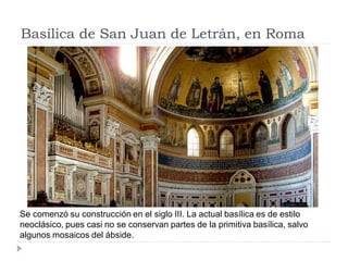 Basílica de San Juan de Letrán, en Roma




Se comenzó su construcción en el siglo III. La actual basílica es de estilo
neoclásico, pues casi no se conservan partes de la primitiva basílica, salvo
algunos mosaicos del ábside.
 