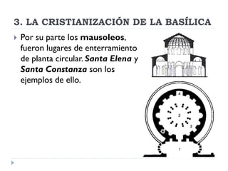 3. LA CRISTIANIZACIÓN DE LA BASÍLICA
   Por su parte los mausoleos,
    fueron lugares de enterramiento
    de planta circular. Santa Elena y
    Santa Constanza son los
    ejemplos de ello.
 