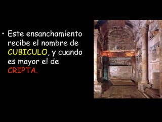 Este ensanchamiento recibe el nombre de  CUBICULO , y cuando es mayor el de  CRIPTA.   