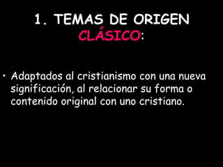 1. TEMAS DE ORIGEN  CLÁSICO : Adaptados al cristianismo con una nueva significación, al relacionar su forma o contenido original con uno cristiano.   