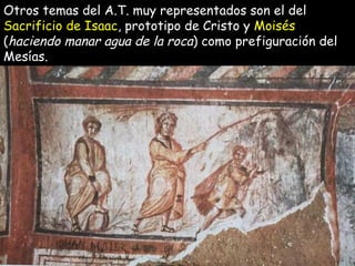 Otros temas del A.T. muy representados son el del  Sacrificio de Isaac , prototipo de Cristo y   Moisés  ( haciendo manar agua de la roca ) como prefiguración del Mesías.   
