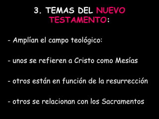 3. TEMAS DEL  NUEVO TESTAMENTO : - Amplían el campo teológico:  - unos se refieren a Cristo como Mesías  - otros están en función de la resurrección  - otros se relacionan con los Sacramentos 