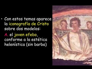 Con estos temas aparece la  iconografía de Cristo  sobre dos modelos:  A.  el  joven efebo , conforme a la estética helenística (sin barba) 