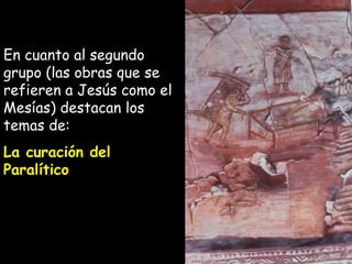 En cuanto al segundo grupo (las obras que se refieren a Jesús como el Mesías) destacan los temas de: La curación del Paralítico 