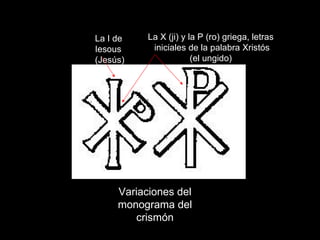 Claseshistoria Variaciones del monograma del crismón La I de Iesous (Jesús) La X (ji) y la P (ro) griega, letras iniciales de la palabra Xristós (el ungido) 