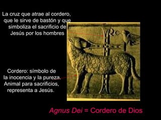 Claseshistoria Agnus Dei  = Cordero de Dios Cordero: símbolo de la inocencia y la pureza. Animal para sacrificios, representa a Jesús.  La cruz que atrae al cordero, que le sirve de bastón y que simboliza el sacrificio de Jesús por los hombres 