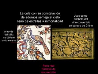 Claseshistoria Pavo real Símbolo de resurrección A través del cáliz se obtiene la vida eterna Uvas como símbolo del vino convertido en sangre de Cristo La cola con su constelación de adornos semeja el cielo lleno de estrellas = inmortalidad  