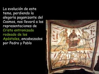 La evolución de este tema, perdiendo la alegoría paganizante del Cosmos, nos llevará a las representaciones de  Cristo entronizado rodeado de los Apóstoles , encabezados por Pedro y Pablo 