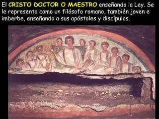 El  CRISTO DOCTOR O MAESTRO  enseñando la Ley. Se le representa como un filósofo romano, también joven e imberbe, enseñando a sus apóstoles y discípulos. 