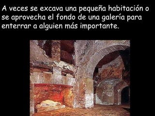 A veces se excava una pequeña habitación o se aprovecha el fondo de una galería para enterrar a alguien más importante. 