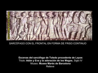 Escenas del sarcófago de Toledo procedente de Layos
Titulo: Adán y Eva y la adoración de los Magos, Siglo IV
Museo: Museo Marés de Barcelona
Relieve
SARCÓFAGO CON EL FRONTAL EN FORMA DE FRISO CONTINUO
 