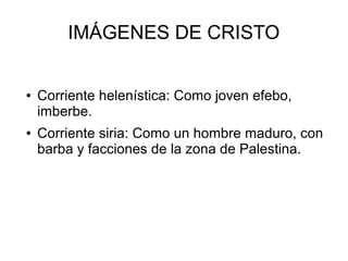 IMÁGENES DE CRISTO

●

●

Corriente helenística: Como joven efebo,
imberbe.
Corriente siria: Como un hombre maduro, con
barba y facciones de la zona de Palestina.

 