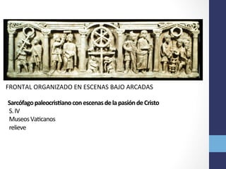 Sarcófago	
  paleocrisRano	
  con	
  escenas	
  de	
  la	
  pasión	
  de	
  Cristo	
  
	
  S.	
  IV	
  	
  
	
  Museos	
  VaOcanos	
  
	
  relieve	
  	
  
	
  
FRONTAL	
  ORGANIZADO	
  EN	
  ESCENAS	
  BAJO	
  ARCADAS	
  
 