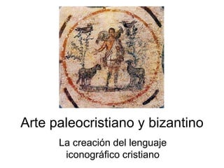 Arte paleocristiano y bizantino 
La creación del lenguaje 
iconográfico cristiano 
 