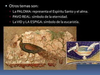  Otros temas son:
 La PALOMA: representa el Espíritu Santo y el alma.
 PAVO REAL: símbolo de la eternidad.
 LaVID y LA ESPIGA: símbolo de la eucaristía.
 
