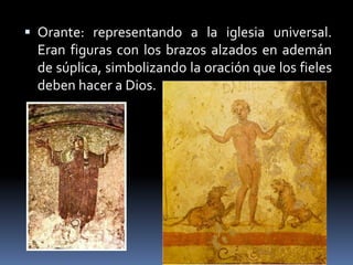  Orante: representando a la iglesia universal.
Eran figuras con los brazos alzados en ademán
de súplica, simbolizando la oración que los fieles
deben hacer a Dios.
 