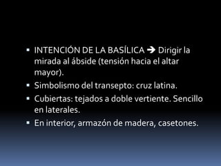  INTENCIÓN DE LA BASÍLICA  Dirigir la
mirada al ábside (tensión hacia el altar
mayor).
 Simbolismo del transepto: cruz latina.
 Cubiertas: tejados a doble vertiente. Sencillo
en laterales.
 En interior, armazón de madera, casetones.
 