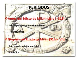 PERÍODOS
Antes del Edicto de Milán (siglo I- 313) 
Arte paleocristiano clandestino.
– Catacumbas
Después del Edicto de Milán (313-s. VII) 
Arte paleocristiano oficial.
– Basílica
 