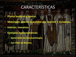CARACTERÍSTICAS
• Planta basilical y central.
• Materiales pobres revestidos por mármol y mosaicos.
• Interior: mosaicos.
• Ejemplos representativos:
– Santa Sofía de Constantinopla.
– San Vital de Rávena.
 