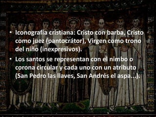 • Iconografía cristiana: Cristo con barba, Cristo
como juez (pantocrátor), Virgen como trono
del niño (inexpresivos).
• Los santos se representan con el nimbo o
corona circular y cada uno con un atributo
(San Pedro las llaves, San Andrés el aspa...).
 