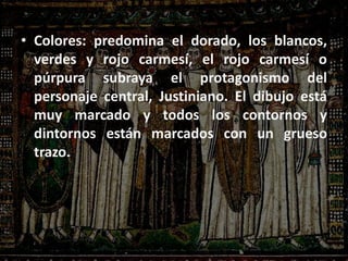 • Colores: predomina el dorado, los blancos,
verdes y rojo carmesí, el rojo carmesí o
púrpura subraya el protagonismo del
personaje central, Justiniano. El dibujo está
muy marcado y todos los contornos y
dintornos están marcados con un grueso
trazo.
 