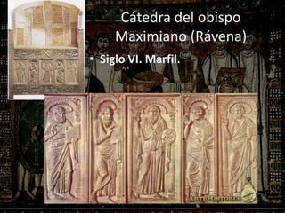 Cátedra del obispo
Maximiano (Rávena)
• Siglo VI. Marfil.
Cátedra del obispo Maximiano (Ravena).
Bautista y cuatro Evangelistas
 