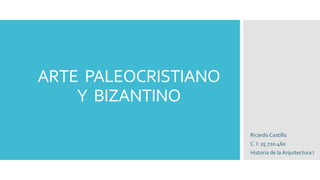 ARTE PALEOCRISTIANO
Y BIZANTINO
Ricardo Castillo
C. I: 25.720.460
Historia de la Arquitectura I
 