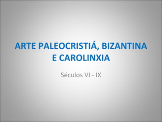 ARTE PALEOCRISTIÁ, BIZANTINA
        E CAROLINXIA
         Séculos VI - IX
 