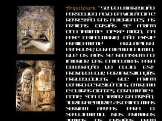 Arquitetura   - Sendo uma religião perseguida, alvo da vigilância e repressão das autoridades, as práticas cristãs se faziam ocultamente. Desse modo, na fase catacumbária, não existe praticamente arquitetura. Pensou-se, durante muito tempo, que os fiéis se reunissem no interior das catacumbas para celebração do culto. Está provado hoje, por investigações arqueológicas, que faziam dentro de residências, em Roma e outras cidades, geralmente à noite, sob o temor da prisão, tortura e morte. As catacumbas serviam apenas para o sepultamento. Nos primeiros tempos, os cristãos eram sepultados nos cemitérios pagãos.  