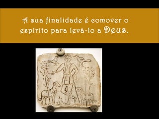 A sua finalidade é comover o espírito para levá-lo a  Deus .  