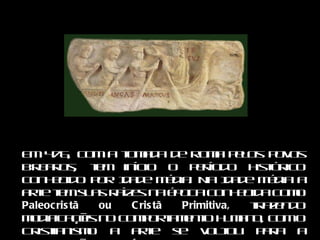 Em 476, com a tomada de Roma pelos povos bárbaros, tem início o período histórico conhecido por Idade Média. Na Idade Média a arte tem suas raízes na época conhecida como  Paleocristã ou Cristã Primitiva,  trazendo modificações no comportamento humano, com o Cristianismo a arte se voltou para a valorização do espírito.  