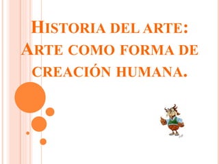 HISTORIA DEL ARTE:
ARTE COMO FORMA DE
CREACIÓN HUMANA.

 