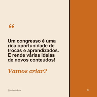 “
Um congresso é uma
rica oportunidade de
trocas e aprendizados.
E rende várias ideias
de novos conteúdos!
Vamos criar?
@isabeladpim 02
 