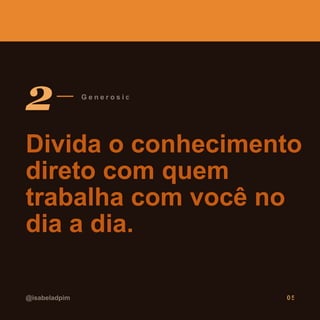 2 G e n e r o s i d a d e
Divida o conhecimento
direto com quem
trabalha com você no
dia a dia.
@isabeladpim 05
 