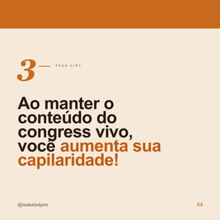 3 F A Ç A C I R C U L A R !
Ao manter o
conteúdo do
congress vivo,
você aumenta sua
capilaridade!
@isabeladpim 06
 