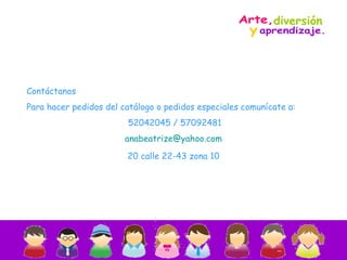 Contáctanos Para hacer pedidos del catálogo o pedidos especiales comunícate a: 52042045 / 57092481 [email_address] 20 calle 22-43 zona 10 diversión y  Arte,  aprendizaje. 