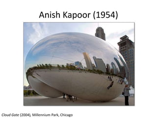 Anish Kapoor (1954)
Cloud Gate (2004), Millennium Park, Chicago