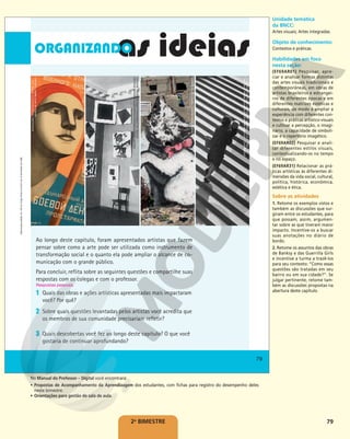 79
2o
BIMESTRE
Ao longo deste capítulo, foram apresentados artistas que fazem
pensar sobre como a arte pode ser utilizada como instrumento de
transformação social e o quanto ela pode ampliar o alcance de co-
municação com o grande público.
Para concluir, reflita sobre as seguintes questões e compartilhe suas
respostas com os colegas e com o professor.
1 Quais das obras e ações artísticas apresentadas mais impactaram
você? Por quê?
2 Sobre quais questões levantadas pelos artistas você acredita que
os membros de sua comunidade precisariam refletir?
3 Quais descobertas você fez ao longo deste capítulo? O que você
gostaria de continuar aprofundando?
Respostas pessoais.
©
KULAGINA,
VALENTINA/AUTVIS,
BRASIL,
2018
–
MUSEU
DE
ARTE
SMART,
CHICAGO
FINE
ART
IMAGES/HERITAGE
IMAGES/GETTY
IMAGES
-
ARQUIVO
ESTATAL
DE
LITERATURA
E
ARTE
DA
RÚSSIA,
MOSCOU
ASHRAF
AMRA/ANADOLU
AGENCY/GETTY
IMAGES
©
RODCHENKO,
ALEKSANDR
MIKHAJLOVICH/
AUTVIS,
BRASIL,
2018
–
MU-
SEU
DE
ARTE
MODERNA
DE
SÃO
FRA
CISCO,
SÃO
FRANCISCO
79
Reprodução
proibida.
Art.
184
do
Código
Penal
e
Lei
9.610
de
19
de
fevereiro
de
1998.
Reprodução
proibida.
Art.
184
do
Código
Penal
e
Lei
9.610
de
19
de
fevereiro
de
1998.
Unidade temática
da BNCC:
Artes visuais; Artes integradas.
Objeto de conhecimento:
Contextos e práticas.
Habilidades em foco
nesta seção:
(EF69AR01) Pesquisar, apre-
ciar e analisar formas distintas
das artes visuais tradicionais e
contemporâneas, em obras de
artistas brasileiros e estrangei-
ros de diferentes épocas e em
diferentes matrizes estéticas e
culturais, de modo a ampliar a
experiência com diferentes con-
textos e práticas artístico-visuais
e cultivar a percepção, o imagi-
nário, a capacidade de simboli-
zar e o repertório imagético.
(EF69AR02) Pesquisar e anali-
sar diferentes estilos visuais,
contextualizando-os no tempo
e no espaço.
(EF69AR31) Relacionar as prá-
ticas artísticas às diferentes di-
mensões da vida social, cultural,
política, histórica, econômica,
estética e ética.
Sobre as atividades
1. Retome os exemplos vistos e
também as discussões que sur-
giram entre os estudantes, para
que possam, assim, argumen-
tar sobre as que tiveram maior
impacto. Incentive-os a buscar
suas anotações no diário de
bordo.
2. Retome os assuntos das obras
de Banksy e das Guerrilla Girls
e incentive a turma a trazê-los
para seu contexto: “Como essas
questões são tratadas em seu
bairro ou em sua cidade?”. Se
julgar pertinente, retome tam-
bém as discussões propostas na
abertura deste capítulo.
No Manual do Professor – Digital você encontrará:
• Propostas de Acompanhamento da Aprendizagem dos estudantes, com fichas para registro do desempenho deles
neste bimestre.
• Orientações para gestão de sala de aula.
 