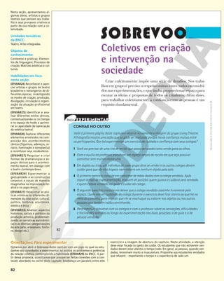 82
Coletivos em criação
e intervenção na
sociedade
Criar coletivamente impõe uma série de desafios. Nos traba-
lhos em grupo é preciso o respeito mútuo entre todos os envolvi-
dos nas experimentações, o que inclui proporcionar espaço para
escutar as ideias e propostas de todos os criadores. Além disso,
para trabalhar coletivamente, a confiança entre as pessoas é um
requisito fundamental.
CONFIAR NO OUTRO
Volte à primeira página deste capítulo e observe novamente a imagem do grupo Living Theatre.
A fotografia mostra uma ação que só pôde ser realizada porque havia confiança mútua entre
os participantes. Que tal experimentar um exercício de cuidado e confiança com seus colegas?
1 Você vai precisar de uma tira de tecido que possa ser usada como venda para os olhos.
2 Com o auxílio do professor, escolham um espaço amplo da escola em que seja possível
caminhar sem muitos obstáculos.
3 Em duplas ou trios, um indivíduo de cada grupo deve se vendar e os outros colegas devem
cuidar para que ele não tropece nem esbarre em nenhum objeto pela sala.
4 O primeiro exercício consiste em caminhar de mãos dadas com o colega vendado. Após
algum tempo de experimentação, troquem de posição: quem guiava e cuidava será vendado
e quem estava vendado vai guiar e cuidar do colega.
5 O segundo exercício consiste em deixar que o colega vendado caminhe livremente pelo
espaço. Quem estiver cuidando do colega durante o exercício deve ficar atento ao que há no
meio do caminho, para impedir que ele se machuque ou esbarre nos objetos ou nas outras
pessoas que também estão caminhando.
6 Para concluir, converse com os colegas e com o professor sobre as sensações, dificuldades
e facilidades sentidas ao longo da experimentação nas duas posições: a de guia e a de
pessoa vendada.
82
82
Reprodução
proibida.
Art.
184
do
Código
Penal
e
Lei
9.610
de
19
de
fevereiro
de
1998.
Nesta seção, apresentamos al-
gumas obras, artistas e grupos
teatrais que pensam seu traba-
lho e seus processos criativos a
partir de sua relação com a co-
letividade.
Unidades temáticas
da BNCC:
Teatro; Artes integradas.
Objetos de
conhecimento:
Contextos e práticas; Elemen-
tos da linguagem; Processos de
criação; Matrizes estéticas e cul-
turais.
Habilidades em foco
nesta seção:
(EF69AR24) Reconhecer e apre-
ciar artistas e grupos de teatro
brasileiros e estrangeiros de di-
ferentes épocas, investigando
os modos de criação, produção,
divulgação, circulação e organi-
zação da atuação profissional
em teatro.
(EF69AR25) Identificar e ana-
lisar diferentes estilos cênicos,
contextualizando-os no tempo
e no espaço de modo a aprimo-
rar a capacidade de apreciação
da estética teatral.
(EF69AR26) Explorar diferentes
elementos envolvidos na com-
posição dos acontecimentos
cênicos (figurinos, adereços, ce-
nário, iluminação e sonoplastia)
e reconhecer seus vocabulários.
(EF69AR27) Pesquisar e criar
formas de dramaturgias e es-
paços cênicos para o aconteci-
mento teatral, em diálogo com
o teatro contemporâneo.
(EF69AR29) Experimentar a
gestualidade e as construções
corporais e vocais de maneira
imaginativa na improvisação te-
atral e no jogo cênico.
(EF69AR31) Relacionar as prá-
ticas artísticas às diferentes di-
mensões da vida social, cultural,
política, histórica, econômica,
estética e ética.
(EF69AR33) Analisar aspectos
históricos, sociais e políticos da
produção artística, problemati-
zando as narrativas eurocêntri-
cas e as diversas categorizações
da arte (arte, artesanato, folclo-
re, design etc.).
Orientações: Para experimentar
Optamos por abrir o Sobrevoo deste capítulo com um jogo no qual os estu-
dantes são convidados a experimentar na prática os problemas e potências
da relação coletiva, contemplando a habilidade (EF69AR29) da BNCC. A par-
tir dessa proposta, acreditamos que possam ser feitas conexões com o con-
teúdo abordado no correr deste capítulo. Estabeleça um paralelo entre este
exercício e a imagem de abertura do capítulo. Nesta atividade, a atenção
deve estar focada no gesto de cuidar. Os estudantes que não estiverem ven-
dados devem estar atentos o tempo todo. Em geral, as pessoas, quando ven-
dadas, tensionam muito a musculatura. Proponha aos estudantes vendados
que relaxem – respeitando o tempo e a experiência de cada um.
 