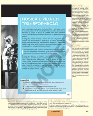 101
3o
BIMESTRE
MÚSICA E VIDA EM
TRANSFORMAÇÃO
A arte produzida em cada época manifesta, reflete e estimula os modos
de pensar e de conviver do período. Convidamos você a observar essa
influência no campo da música e, também, como dessa dinâmica
cultural coletiva surgem transformações dentro da própria linguagem
musical.
Ao longo das últimas décadas, a música tem sido um potente alto-
-falante das reivindicações e esperanças de várias gerações no
mundo inteiro. Nesse tempo, a qualidade das produções e sua enorme
popularização social também converteram essa linguagem em um dos
principais pilares culturais da nossa sociedade.
Observe a imagem ao lado. Como você imagina a música tocada por esse grupo?
Você supõe que ela esteja ligada a algum tipo de evento coletivo? Será que ela
pode estimular comportamentos específicos? Respostas pessoais.
O grupo que aparece na imagem é conhecido como Parliament-
-Funkadelic e era liderado pelo músico estadunidense George Clinton
(1941-). Esses músicos começaram a atuar na década de 1960 nos
Estados Unidos, em um contexto de mobilização de artistas negros em
prol da afirmação da identidade afro-americana, contra o preconceito
racial e buscando conquistar um lugar no mercado musical. Eles faziam
arranjos musicais e performances inovadoras, tocando diferentes
vertentes do gênero musical funk.
1
Reflita sobre as seguintes questões e compartilhe suas respostas com os
colegas e com o professor. Respostas pessoais.
1 Em que momentos a música está presente em sua vida?
2 Você sente que alguma das músicas que ouve influencia de algum modo
o seu jeito de ser ou de se relacionar com outras pessoas? Como?
Para refletir
MICHAEL
OCHS
ARCHIVES/GETTY
IMAGES
101
Sobre o capítulo
Neste capítulo, olharemos para
a relação de algumas produ-
ções musicais com diferentes
contextos culturais. Abordare-
mos os modos como a música
pode interferir na vida coleti-
va, propondo reflexões sobre
a estrutura musical e sobre a
expressão de ideias por meio
da música. Para isso, estimu-
laremos sempre a escuta dos
exemplos musicais, que podem
enriquecer bastante os estudos.
Procure ter à disposição um
aparelho de som para a repro-
dução do CD que acompanha
este livro.
Este capítulo também apresen-
ta algumas letras de músicas
que, além de contribuírem para
o estudo de estruturas musicais,
também permitem desenvolver
ações interdisciplinares envol-
vendo música e as disciplinas de
Língua Portuguesa ou Língua
Inglesa.
Orientações
Comente com os estudantes
que o funk (estadunidense)
mencionado no texto é anterior
ao funk carioca. Ele começou
a se configurar como gênero
musical no final da década de
1950 nos Estados Unidos, a par-
tir de outros gêneros musicais
– como jazz, soul music e R&B
(rhythm and blues) – e do tra-
balho de músicos que buscavam
ritmos dançantes em suas com-
posições. Esse gênero se tor-
nou mundialmente conhecido
nas interpretações do cantor e
dançarino estadunidense James
Brown (1933-2006). O grupo
Parliament-Funkadelic, em seus
arranjos, passou a agregar efei-
tos eletrônicos e instrumentos
até então pouco comuns no
gênero.
Sobre a atividade
1. Se possível, disponibilize previamente alguma música do grupo Parlia-
ment-Funkadelic e associe a leitura da imagem com a apreciação da músi-
ca. Sugerimos a música “Flash Light”, de 1977. Durante a escuta, você pode
perguntar à turma: “É possível reconhecer no áudio algum dos instrumentos
que aparecem na imagem?”; “A música é semelhante ou diferente do que
você imaginava vendo a imagem?”; “Em que aspectos?”.
Sobre as atividades: Para refletir
1. Você pode contribuir citando possíveis situações: festas e bailes, shows mu-
sicais, rodas de samba, cultos religiosos etc.
2. Comente as possíveis associações entre os diferentes estilos musicais e mo-
vimentos culturais, ou as relações da música com a propaganda e a venda de
produtos, com crenças ou ideologias etc.
 