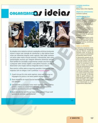 137
PAULO
SALOMÃO/EDITORA
CARAS
GIL
VICENTE
ESTADÃO
CONTEÚDO
SARA
KRULWICH/THE
NEW
YORK
TIMES/FOTOARENA
137
Reprodução
proibida.
Art.
184
do
Código
Penal
e
Lei
9.610
de
19
de
fevereiro
de
1998.
As relações entre indústria cultural e produções artísticas envolvendo
música e teatro com intenção de transformar a vida coletiva foram
vistas por diferentes ângulos neste capítulo. Você pôde conhecer
um pouco sobre teatro musical nacional e internacional, bem como
apresentações musicais que integram diferentes elementos cênicos.
Você também foi convidado a experimentar compor uma letra de rap,
a pesquisar sobre artistas ligados a esse gênero musical e, ao fim, a
desenvolver uma criação coletiva integrando teatro e música.
Para concluir, reflita sobre as seguintes questões e compartilhe suas
respostas com os colegas e com o professor. Respostas pessoais.
1 A partir do que foi visto neste capítulo, como você diria que as
linguagens da música e do teatro podem dialogar entre si?
2 Quais elementos do teatro musical brasileiro mais chamaram
sua atenção?
3 Considerando os exemplos vistos neste capítulo, reflita: a crítica
política, estética ou comportamental pode estar presente em
produtos da indústria cultural? Comente.
4 Quais descobertas você fez ao longo deste capítulo? O que você
gostaria de continuar aprofundando?
4o
BIMESTRE
Unidades temáticas
da BNCC:
Música; Teatro; Artes integradas.
Objeto de conhecimento:
Contextos e práticas.
Habilidades em foco
nesta seção:
(EF69AR17) Explorar e analisar,
criticamente, diferentes meios
e equipamentos culturais de cir-
culação da música e do conheci-
mento musical.
(EF69AR25) Identificar e ana-
lisar diferentes estilos cênicos,
contextualizando-os no tempo
e no espaço de modo a aprimo-
rar a capacidade de apreciação
da estética teatral.
(EF69AR31) Relacionar as prá-
ticas artísticas às diferentes di-
mensões da vida social, cultural,
política, histórica, econômica,
estética e ética.
Sobre as atividades
1. Estimule os estudantes a cons-
truir respostas com suas próprias
palavras. Retome, a partir de
exemplos vistos, as formas do
teatro musical e a possibilidade
de teatralizar shows musicais.
2. Retomando exemplos de es-
petáculos brasileiros, questione
o que mais chama a atenção:
o conteúdo temático dos espe-
táculos, as narrativas, as me-
lodias, as letras, ou a própria
forma de enfrentamento social
proposta por essas peças?
3. Algumas produções artísti-
cas incluem conteúdos críticos
e ao mesmo tempo conquistam
lugar no mercado. O mercado
pode ter papel ambíguo: ele
pode permitir que ideias críticas
sejam veiculadas a uma audiên-
cia massiva, mas também pode
levar à banalização ou ao en-
fraquecimento dessas ideais.
 