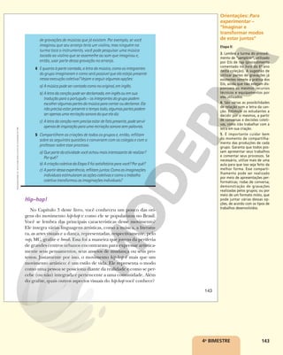 143
4o
BIMESTRE
de gravações de músicas que já existam. Por exemplo, se você
imaginou que seu arranjo teria um violino, mas ninguém na
turma toca o instrumento, você pode pesquisar uma música
tocada ao violino que se assemelhe ao som que imaginou e,
então, usar parte dessa gravação no arranjo.
4 E quanto à parte cantada, a letra da música, como os integrantes
do grupo imaginaram e como será possível que ela esteja presente
nessa execução coletiva? Vejam a seguir algumas opções:
a) Amúsicapodesercantadacomonooriginal,eminglês.
b) Aletradacançãopodeserdeclamada,eminglêsouemsua
traduçãoparaoportuguês–osintegrantesdogrupopodem
escolheralgumaspartesdamúsicaparacantaroudeclamar.Ela
nãoprecisaestarpresenteotempotodo,algumaspartespodem
serapenasumarecriaçãosonoradoqueeladiz.
c) Aletradacançãonemprecisaestardefatopresente,podeservir
apenasdeinspiraçãoparaumarecriaçãosonorasempalavras.
5 Compartilhem as criações de todos os grupos e, então, reflitam
sobre as seguintes questões e conversem com os colegas e com o
professor sobre esse processo.
a) Quepartedaatividadevocêachoumaisinteressantederealizar?
Porquê?
b) AcriaçãocoletivadaEtapaIIfoisatisfatóriaparavocê?Porquê?
c) Apartirdessaexperiência,reflitamjuntos:Comoasimaginações
individuaisestimularamasaçõescoletivasecomootrabalho
coletivotransformouasimaginaçõesindividuais?
Hip-hop!
No Capítulo 3 deste livro, você conheceu um pouco das ori-
gens do movimento hip-hop e como ele se popularizou no Brasil.
Você se lembra das principais características desse movimento?
Ele integra várias linguagens artísticas, como a música, a literatu-
ra, as artes visuais e a dança, representadas, respectivamente, pelo
rap, MC, grafite e break. Essa foi a maneira que jovens da periferia
de grandes centros urbanos encontraram para expressar artistica-
mente seus pensamentos, seus anseios de mudança ou seus pro-
testos. Justamente por isso, o movimento hip-hop é mais que um
movimento artístico: é um estilo de vida. Ele representa o modo
como uma pessoa se posiciona diante da realidade e como se per-
cebe (ou não) integrada e pertencente a uma comunidade. Além
do grafite, quais outros aspectos visuais do hip-hop você conhece?
143
Reprodução
proibida.
Art.
184
do
Código
Penal
e
Lei
9.610
de
19
de
fevereiro
de
1998.
Orientações: Para
experimentar –
“Imaginar e
transformar modos
de estar juntos”
Etapa II:
3. Lembre a turma do procedi-
mento de “samplear”, utilizado
por DJs de rap (procedimento
comentado no livro do 6º ano
desta coleção). A sugestão de
utilizar partes de gravações já
existentes remete à prática dos
DJs, ainda que não estejam dis-
poníveis os mesmos recursos
técnicos e equipamentos por
eles utilizados.
4. São várias as possibilidades
de relação com a letra da can-
ção. Estimule os estudantes a
decidir por si mesmos, a partir
de conversas e decisões coleti-
vas, como irão trabalhar com a
letra em sua criação.
5. É importante cuidar bem
do momento de compartilha-
mento das produções de cada
grupo. Garanta que todos pos-
sam apresentar seus trabalhos
e comentar seus processos. Se
necessário, utilize mais de uma
aula para que isso seja feito da
melhor forma. Esse comparti-
lhamento pode ser realizado
por meio de apresentações per-
formáticas; rodas de conversa;
demonstração de gravações
realizadas pelos grupos; ou por
meio de um formato misto, que
pode juntar várias dessas op-
ções, de acordo com os tipos de
trabalhos desenvolvidos.
 