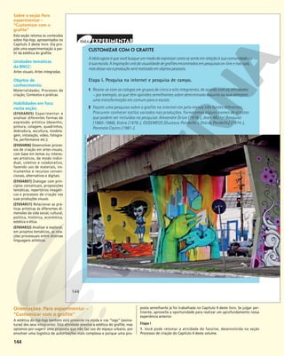 144
CUSTOMIZAR COM O GRAFITE
Aideiaagoraéquevocêbusqueummododeexpressarcomosesenteemrelaçãoàsuacomunidadeou
àsuaescola.Ainspiraçãovirádavisualidadedegrafitesencontradosempesquisason-lineenasruas,
masdessavezaproduçãoserárealizadaemobjetospessoais.
Etapa I. Pesquisa na internet e pesquisa de campo.
1 Reúna-se com os colegas em grupos de cinco a oito integrantes, de acordo com as afinidades
– por exemplo, os que têm opiniões semelhantes sobre determinado assunto ou que almejam
uma transformação em comum para a escola.
2 Façam uma pesquisa sobre o grafite na internet em pelo menos três fontes diferentes.
Procurem conhecer estilos variados nas produções. Fornecemos alguns nomes de artistas
que podem ser incluídos na pesquisa: Alexandre Orion (1978-), Jean-Michel Basquiat
(1960-1988), Kobra (1978-), OSGEMEOS [Gustavo Pandolfo e Otávio Pandolfo] (1974-),
Panmela Castro (1981-).
JUCA
MARTINS/OLHAR
IMAGEM
–
MUSEU
ABERTO
DE
ARTE
URBANA,
SÃO
PAULO
144
Sobre a seção Para
experimentar –
“Customizar com o
grafite”
Esta seção retoma os conteúdos
sobre hip-hop, apresentados no
Capítulo 3 deste livro. Ela pro-
põe uma experimentação a par-
tir da estética do grafite.
Unidades temáticas
da BNCC:
Artes visuais; Artes integradas.
Objetos de
conhecimento:
Materialidades; Processos de
criação; Contextos e práticas.
Habilidades em foco
nesta seção:
(EF69AR05) Experimentar e
analisar diferentes formas de
expressão artística (desenho,
pintura, colagem, quadrinhos,
dobradura, escultura, modela-
gem, instalação, vídeo, fotogra-
fia, performance etc.);
(EF69AR06) Desenvolver proces-
sos de criação em artes visuais,
com base em temas ou interes-
ses artísticos, de modo indivi-
dual, coletivo e colaborativo,
fazendo uso de materiais, ins-
trumentos e recursos conven-
cionais, alternativos e digitais.
(EF69AR07) Dialogar com prin-
cípios conceituais, proposições
temáticas, repertórios imagéti-
cos e processos de criação nas
suas produções visuais.
(EF69AR31) Relacionar as prá-
ticas artísticas às diferentes di-
mensões da vida social, cultural,
política, histórica, econômica,
estética e ética.
(EF69AR32) Analisar e explorar,
em projetos temáticos, as rela-
ções processuais entre diversas
linguagens artísticas.
Orientações: Para experimentar –
“Customizar com o grafite”
A estética do hip-hop também está presente na moda e nas “tags” (assina-
turas) dos seus integrantes. Esta atividade envolve a estética do grafite, mas
optamos por sugerir uma proposta que não faz uso do espaço urbano, por
envolver uma logística de autorizações mais complexa e porque uma pro-
posta semelhante já foi trabalhada no Capítulo 4 deste livro. Se julgar per-
tinente, aproveite a oportunidade para realizar um aprofundamento nessa
experiência anterior.
Etapa I
1. Você pode retomar a atividade do fanzine, desenvolvida na seção
Processos de criação do Capítulo 4 deste volume.
 
