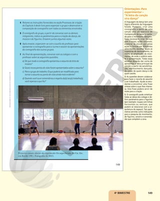 149
4o
BIMESTRE
4 Retome as instruções fornecidas na seção Processos de criação
do Capítulo 5 deste livro para organizar o grupo e desenvolver a
composição da coreografia com todos os elementos envolvidos.
5 O coreógrafo do grupo, a partir da conversa com os demais
integrantes, indica os parâmetros para a criação da dança, da
música e do figurino. Ensaiem juntos algumas vezes.
6 Após ensaiar, organizem-se com o auxílio do professor para
apresentar a coreografia para a turma e assistir às apresentações
da coreografia dos outros grupos.
7 Ao final da apresentação, converse com os colegas e com o
professor sobre as seguintes questões.
a) Dequemodoacoreografiaapresentouoassuntodaletrada
música?
b) Quaisnovospontosdevistaforamapresentadossobreoassunto?
c) Paraogrupodetrabalho:Oquepoderiasermodificadopara
tornaroassuntooupontodevistaaindamaisevidente?
d) Quandovocêouvecomentáriosarespeitodo(s)seu(s)trabalho(s),
vocêrepensaoquefez?
Primeiro ensaio aberto do espetáculo Os superficiais, da Cia. Etc.
em Recife (PE). Fotografia de 2015.
FILIPE
MARCENA/CIA.
ETC.
149
Reprodução
proibida.
Art.
184
do
Código
Penal
e
Lei
9.610
de
19
de
fevereiro
de
1998.
Orientações: Para
experimentar –
“A letra da canção
vira dança”
A linguagem da dança tem uma
lógica diferente da linguagem
falada. Portanto, criar uma
coreografia a partir de uma
canção será um exercício de
transposição da palavra canta-
da para o movimento dançado.
Será necessário criar formas
com o corpo; ações corporais;
explorar se mover por estas
ações e formas em diferentes
velocidades; escolher quais as
trajetórias de deslocamento, os
níveis, as amplitudes de movi-
mento; de onde o público assis-
te à apresentação. Todas essas
escolhas deverão dar conta de
apresentar a ideia principal da
canção a partir da sensibiliza-
ção, via movimento dançado,
do corpo de quem dança e de
quem assiste.
3. As questões devem colaborar
para fazer o recorte do assunto
a ser trabalhado. Ajude os estu-
dantes a encontrar uma frase
síntese sobre o que lhes interes-
sa. Esta frase poderá servir de
mote para a criação.
5. O coreógrafo pode sintetizar
todas as ideias dos colegas e de-
finir parâmetros para o figurino
(por exemplo: roupas com linhas
horizontais ou verticais, que
podem se relacionar com a ar-
quitetura do espaço). Tais parâ-
metros servirão como indicações
para a pesquisa de movimento,
de figurino, cenário e sonorida-
des que compõem a cena.
 