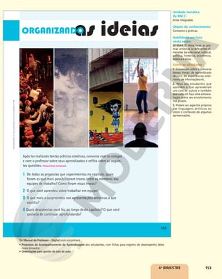 153
4o
BIMESTRE
153
Reprodução
proibida.
Art.
184
do
Código
Penal
e
Lei
9.610
de
19
de
fevereiro
de
1998.
153
JOÃO
CLAUDIO
DE
SENA
MICHAEL
OCHS
ARCHIVES/GETTY
IMAGES
JUCA
MARTINS/OLHAR
IMAGEM
Após ter realizado tantas práticas coletivas, converse com os colegas
e com o professor sobre seus aprendizados e reflita sobre as seguin-
tes questões. Respostas pessoais.
1 De todas as propostas que experimentou no capítulo, quais
foram as que mais possibilitaram trocas entre os membros das
equipes de trabalho? Como foram essas trocas?
2 O que você aprendeu sobre trabalhar em equipe?
3 O que mais o surpreendeu nas apresentações artísticas a que
assistiu?
4 Quais descobertas você fez ao longo deste capítulo? O que você
gostaria de continuar aprofundando?
FILIPE
MARCENA/CIA
ETC.
Unidade temática
da BNCC:
Artes integradas.
Objeto de conhecimento:
Contextos e práticas.
Habilidade em foco
nesta seção:
(EF69AR31) Relacionar as prá-
ticas artísticas às diferentes di-
mensões da vida social, cultural,
política, histórica, econômica,
estética e ética.
Sobre as atividades
1. Conversem sobre a natureza
dessas trocas: de aprendizado
técnico, de experiências ante-
riores, de informações etc.
2. Peça aos estudantes que
apontem o que aprenderam
uns com os outros e também
que cada um faça uma autoava-
liação sobre seu envolvimento
nos grupos.
3. Podem ser aspectos próprios
das linguagens artísticas ou
sobre o conteúdo de algumas
apresentações.
No Manual do Professor – Digital você encontrará:
• Propostas de Acompanhamento da Aprendizagem dos estudantes, com fichas para registro do desempenho deles
neste bimestre.
• Orientações para gestão de sala de aula.
 